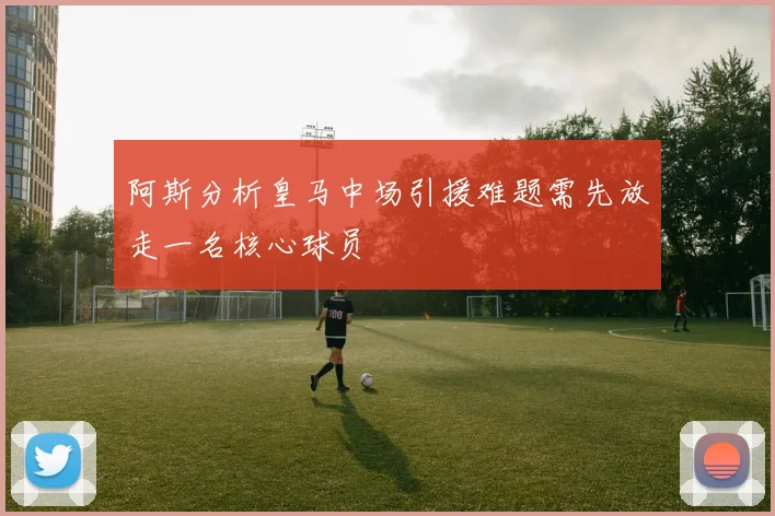 阿斯分析皇马中场引援难题需先放走一名核心球员