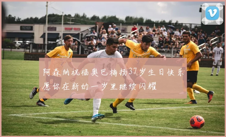 阿森纳祝福奥巴梅扬37岁生日快乐愿你在新的一岁里继续闪耀
