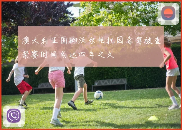澳大利亚国脚沃尔帕托因毒驾被查禁赛时间或达四年之久