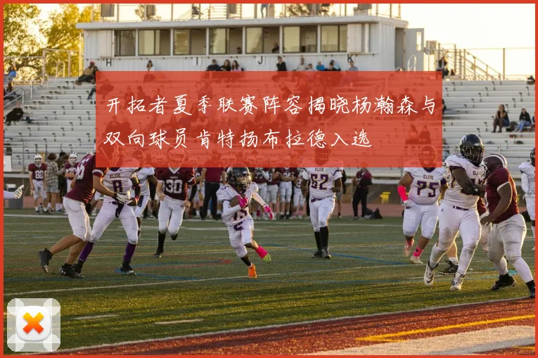开拓者夏季联赛阵容揭晓杨瀚森与双向球员肯特扬布拉德入选