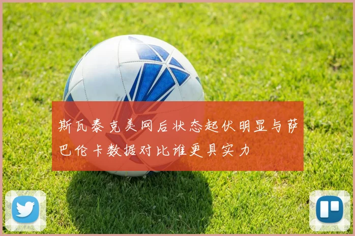 斯瓦泰克美网后状态起伏明显与萨巴伦卡数据对比谁更具实力