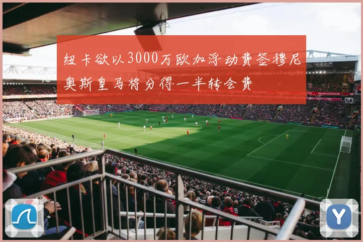 纽卡欲以3000万欧加浮动费签穆尼奥斯皇马将分得一半转会费
