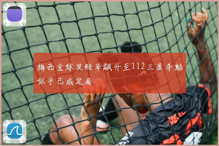 梅西金球奖赔率飙升至112三度夺魁似乎已成定局