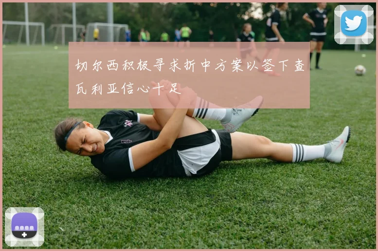 切尔西积极寻求折中方案以签下查瓦利亚信心十足