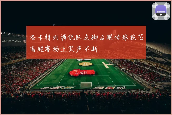 洛卡特利调侃队友脚后跟传球技艺高超赛场上笑声不断