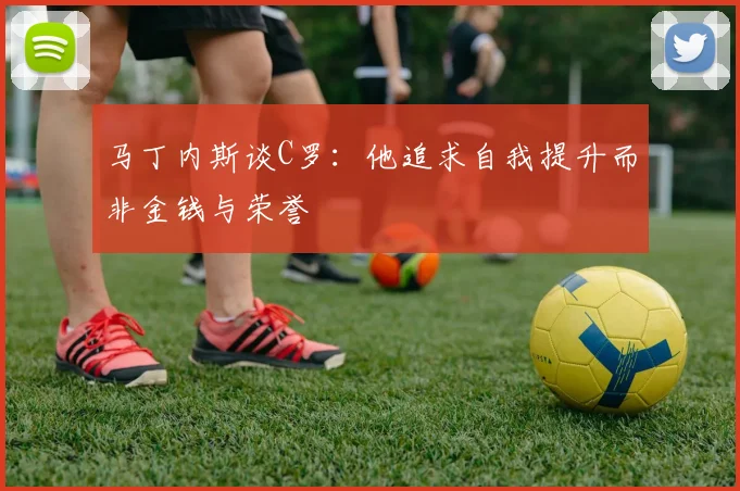马丁内斯谈C罗：他追求自我提升而非金钱与荣誉