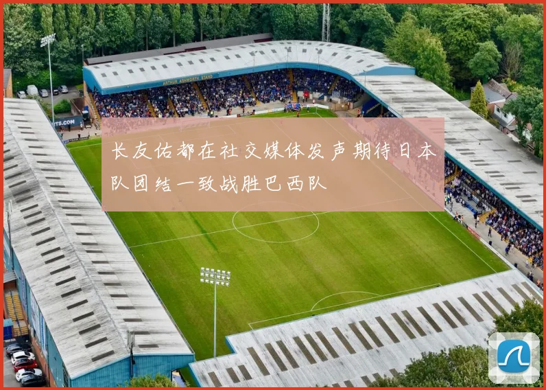 长友佑都在社交媒体发声期待日本队团结一致战胜巴西队