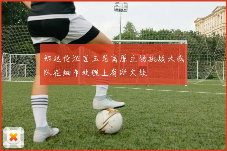 郑达伦坦言玉昆高原主场挑战大我队在细节处理上有所欠缺