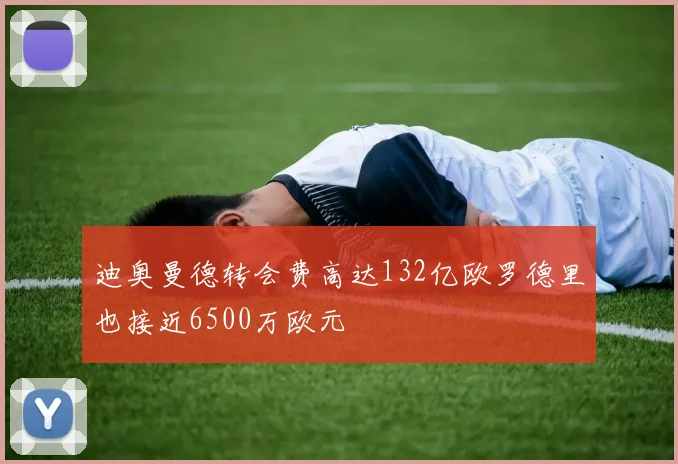 迪奥曼德转会费高达132亿欧罗德里也接近6500万欧元