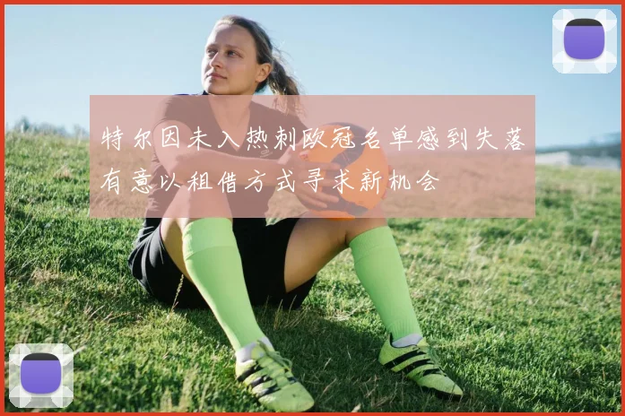 特尔因未入热刺欧冠名单感到失落有意以租借方式寻求新机会
