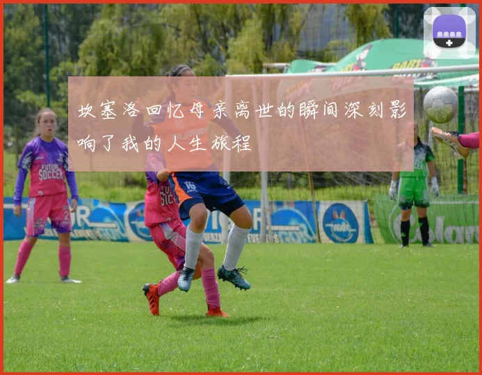 坎塞洛回忆母亲离世的瞬间深刻影响了我的人生旅程