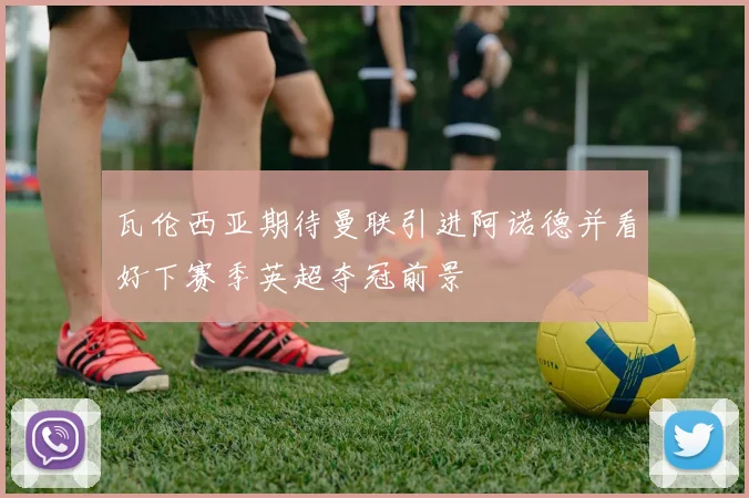瓦伦西亚期待曼联引进阿诺德并看好下赛季英超夺冠前景