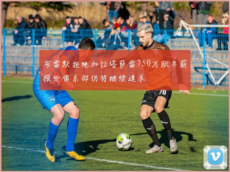 布雷默拒绝加拉塔萨雷750万欧年薪报价俱乐部仍将继续追求
