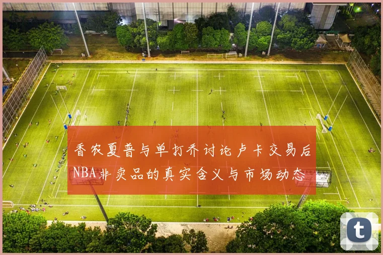 香农夏普与单打乔讨论卢卡交易后NBA非卖品的真实含义与市场动态