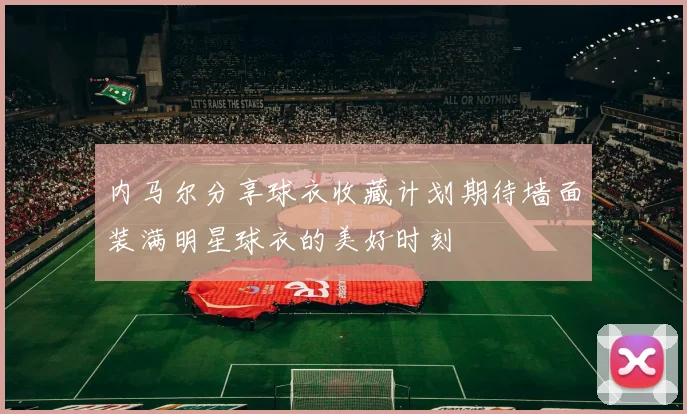 内马尔分享球衣收藏计划期待墙面装满明星球衣的美好时刻
